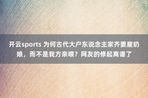 开云sports 为何古代大户东说念主家齐要雇奶娘，而不是我方亲喂？网友的修起离谱了