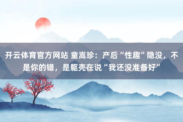 开云体育官方网站 童嵩珍：产后“性趣”隐没，不是你的错，是躯壳在说“我还没准备好”