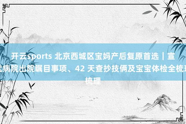 开云sports 北京西城区宝妈产后复原首选｜宣武病院出院瞩目事项、42 天查抄技俩及宝宝体检全梳理
