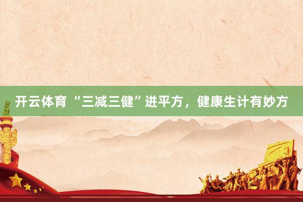 开云体育 “三减三健”进平方，健康生计有妙方
