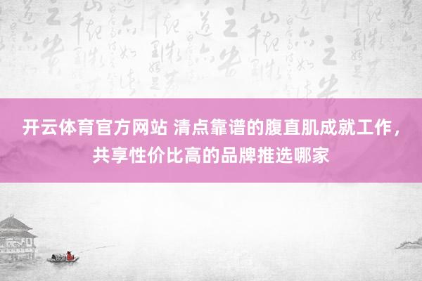 开云体育官方网站 清点靠谱的腹直肌成就工作，共享性价比高的品牌推选哪家