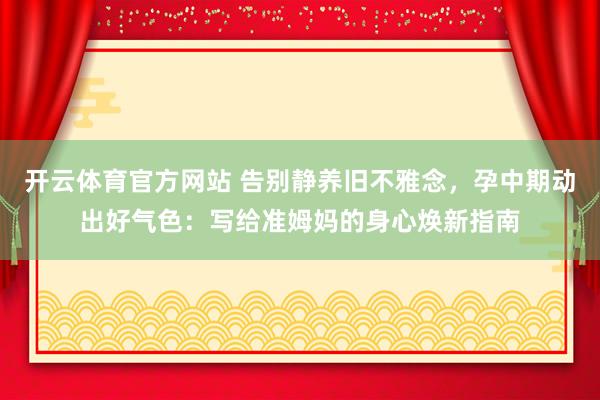 开云体育官方网站 告别静养旧不雅念，孕中期动出好气色：写给准姆妈的身心焕新指南