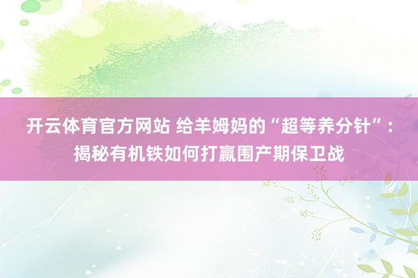 开云体育官方网站 给羊姆妈的“超等养分针”：揭秘有机铁如何打赢围产期保卫战