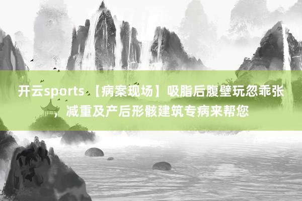 开云sports 【病案现场】吸脂后腹壁玩忽乖张，减重及产后形骸建筑专病来帮您
