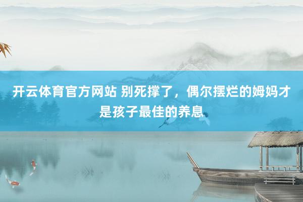 开云体育官方网站 别死撑了，偶尔摆烂的姆妈才是孩子最佳的养息
