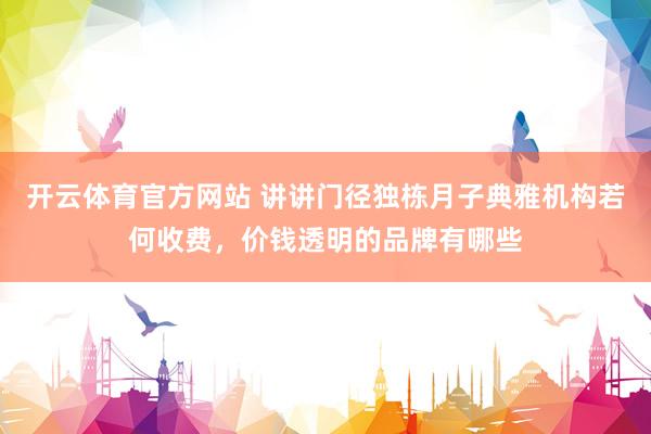 开云体育官方网站 讲讲门径独栋月子典雅机构若何收费，价钱透明的品牌有哪些