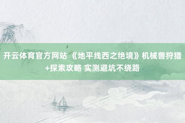开云体育官方网站 《地平线西之绝境》机械兽狩猎+探索攻略 实测避坑不绕路