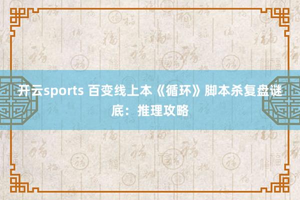 开云sports 百变线上本《循环》脚本杀复盘谜底：推理攻略