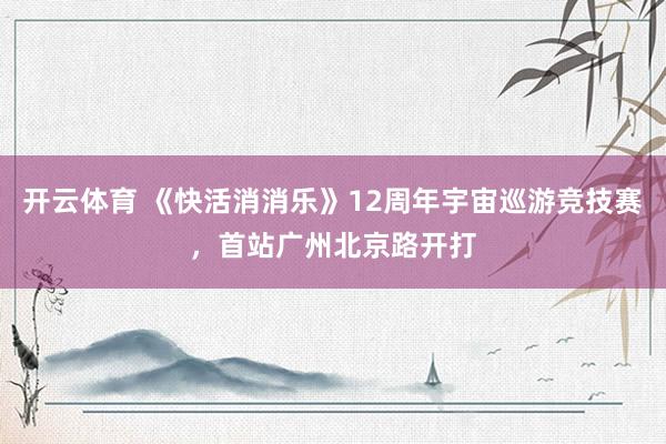 开云体育 《快活消消乐》12周年宇宙巡游竞技赛，首站广州北京路开打
