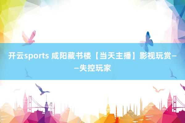 开云sports 咸阳藏书楼【当天主播】影视玩赏——失控玩家
