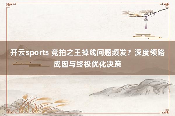 开云sports 竞拍之王掉线问题频发？深度领路成因与终极优化决策