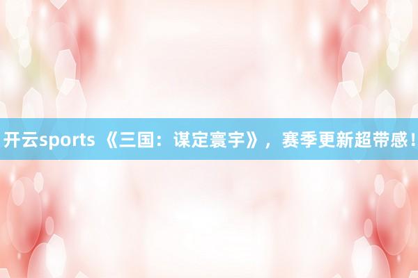 开云sports 《三国：谋定寰宇》，赛季更新超带感！