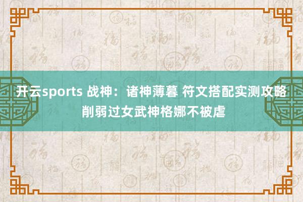 开云sports 战神：诸神薄暮 符文搭配实测攻略 削弱过女武神格娜不被虐