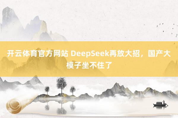 开云体育官方网站 DeepSeek再放大招，国产大模子坐不住了