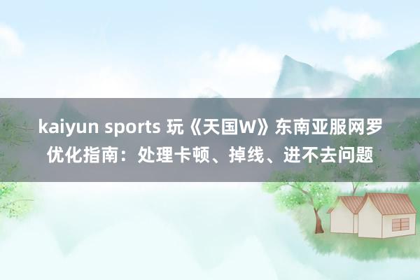 kaiyun sports 玩《天国W》东南亚服网罗优化指南：处理卡顿、掉线、进不去问题