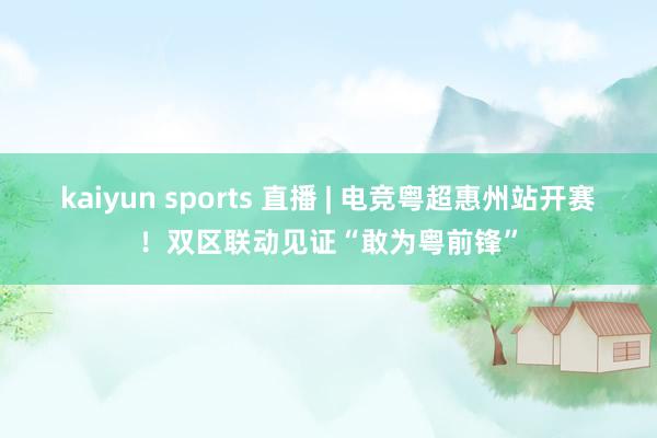 kaiyun sports 直播 | 电竞粤超惠州站开赛！双区联动见证“敢为粤前锋”