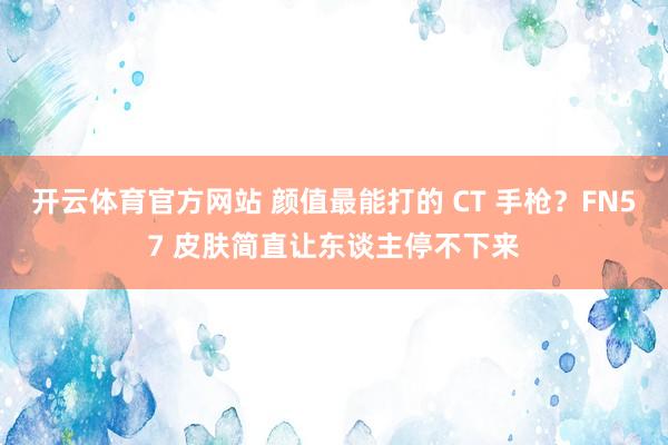开云体育官方网站 颜值最能打的 CT 手枪？FN57 皮肤简直让东谈主停不下来