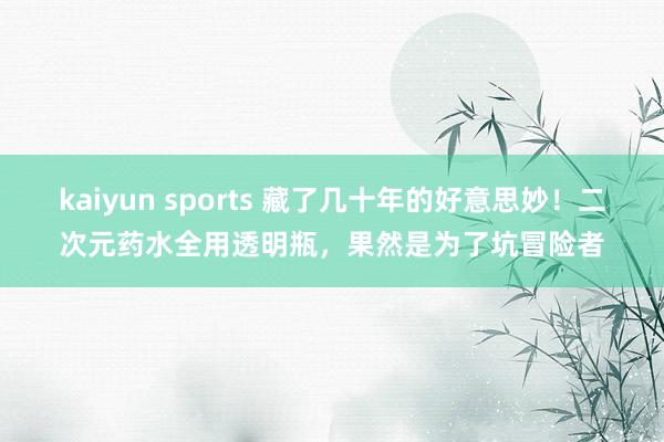 kaiyun sports 藏了几十年的好意思妙！二次元药水全用透明瓶，果然是为了坑冒险者