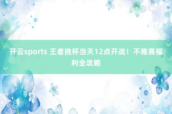 开云sports 王者挑杯当天12点开战！不雅赛福利全攻略