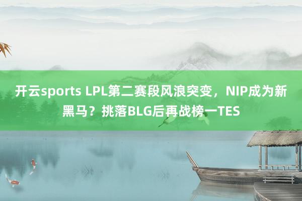 开云sports LPL第二赛段风浪突变，NIP成为新黑马？挑落BLG后再战榜一TES