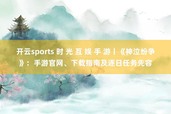 开云sports 时 光 互 娱 手 游丨《神泣纷争》：手游官网、下载指南及逐日任务先容