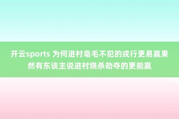 开云sports 为何进村毫毛不犯的戎行更易赢果然有东谈主说进村烧杀劫夺的更能赢