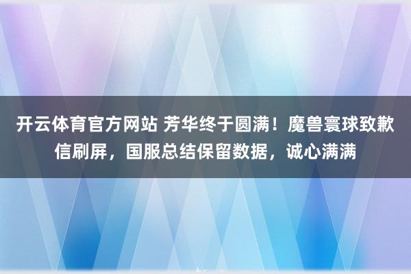 开云体育官方网站 芳华终于圆满！魔兽寰球致歉信刷屏，国服总结保留数据，诚心满满