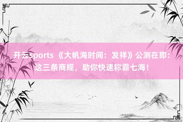 开云sports 《大帆海时间：发祥》公测在即：这三条商规，助你快速称霸七海！