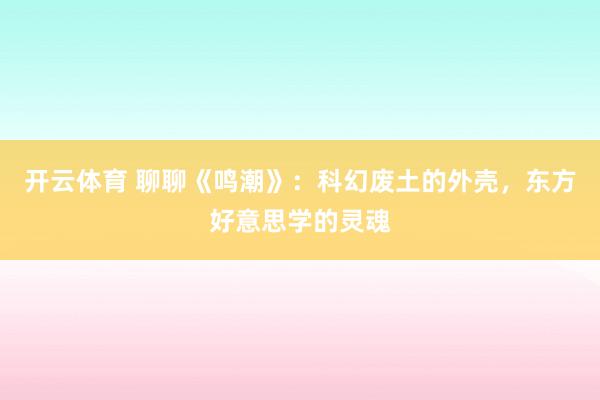 开云体育 聊聊《鸣潮》：科幻废土的外壳，东方好意思学的灵魂