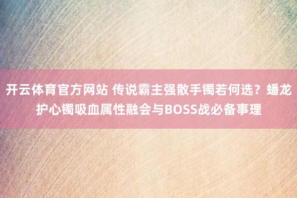 开云体育官方网站 传说霸主强散手镯若何选？蟠龙护心镯吸血属性融会与BOSS战必备事理