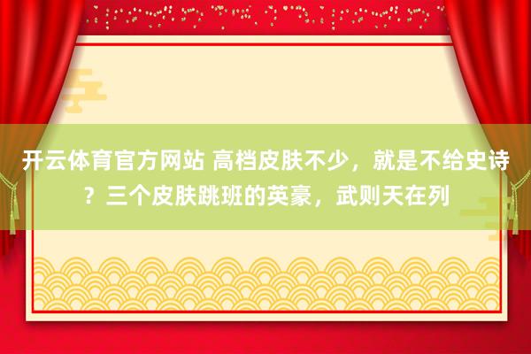 开云体育官方网站 高档皮肤不少，就是不给史诗？三个皮肤跳班的英豪，武则天在列