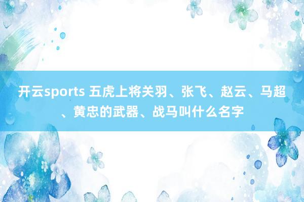 开云sports 五虎上将关羽、张飞、赵云、马超、黄忠的武器、战马叫什么名字
