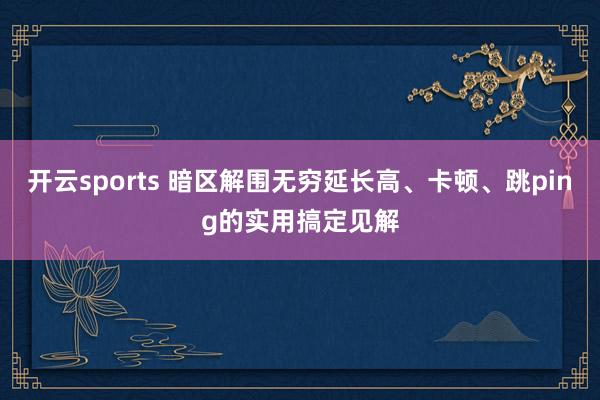 开云sports 暗区解围无穷延长高、卡顿、跳ping的实用搞定见解