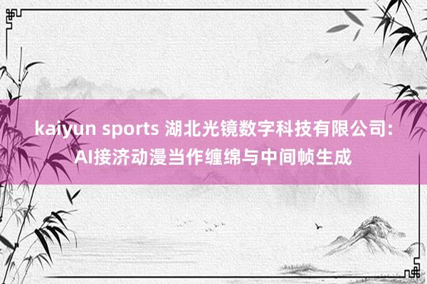 kaiyun sports 湖北光镜数字科技有限公司:AI接济动漫当作缠绵与中间帧生成