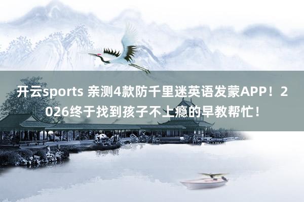 开云sports 亲测4款防千里迷英语发蒙APP！2026终于找到孩子不上瘾的早教帮忙！