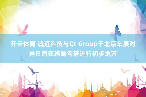 开云体育 诚迈科技与Qt Group于北京车展对异日潜在格局勾搭进行初步地方