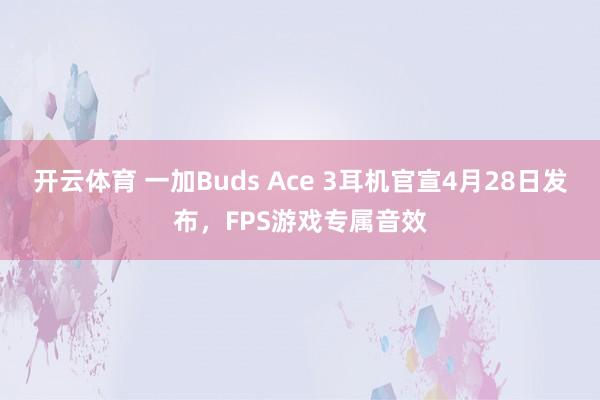 开云体育 一加Buds Ace 3耳机官宣4月28日发布，FPS游戏专属音效