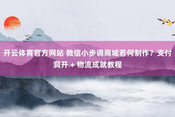 开云体育官方网站 微信小步调商城若何制作？支付洞开 + 物流成就教程