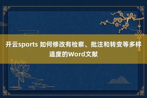 开云sports 如何修改有检察、批注和转变等多样适度的Word文献