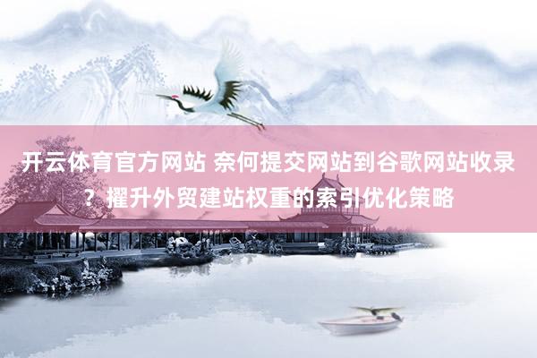 开云体育官方网站 奈何提交网站到谷歌网站收录？擢升外贸建站权重的索引优化策略