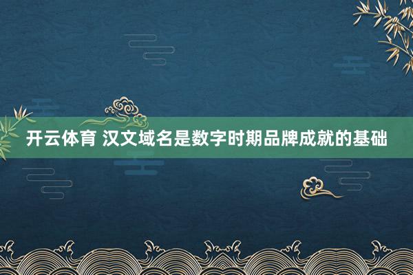 开云体育 汉文域名是数字时期品牌成就的基础
