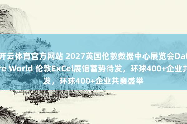 开云体育官方网站 2027英国伦敦数据中心展览会Data Centre World 伦敦ExCel展馆蓄势待发，环球400+企业共襄盛举