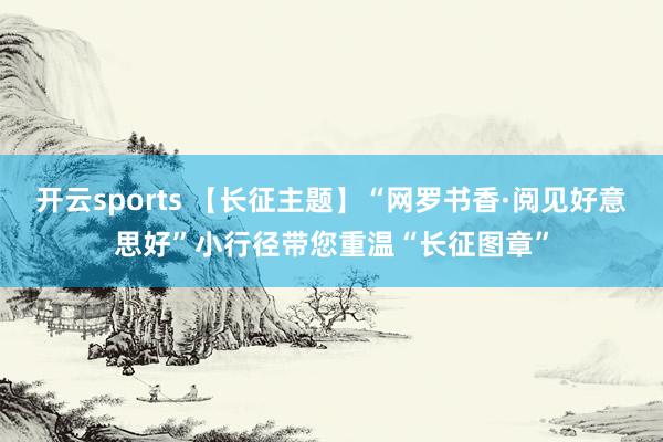开云sports 【长征主题】“网罗书香·阅见好意思好”小行径带您重温“长征图章”