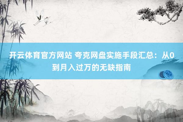 开云体育官方网站 夸克网盘实施手段汇总：从0到月入过万的无缺指南