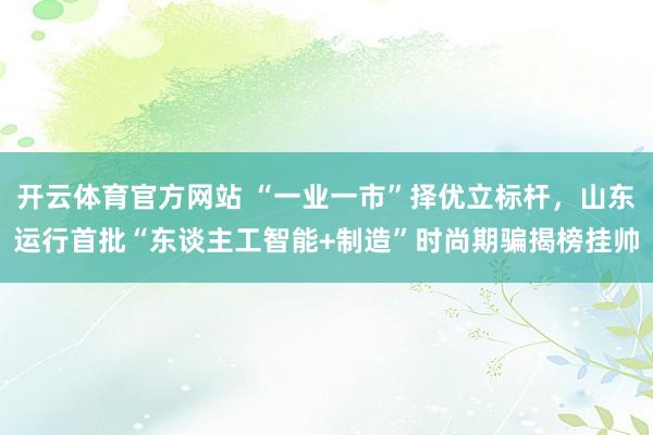 开云体育官方网站 “一业一市”择优立标杆，山东运行首批“东谈主工智能+制造”时尚期骗揭榜挂帅
