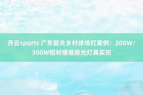 开云sports 广东韶关乡村球场灯案例：200W/300W铝材模组投光灯具实拍