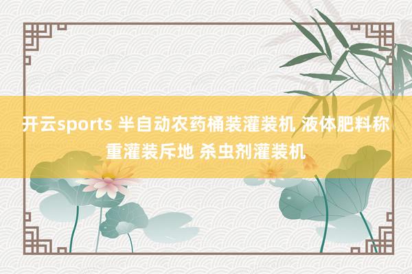 开云sports 半自动农药桶装灌装机 液体肥料称重灌装斥地 杀虫剂灌装机
