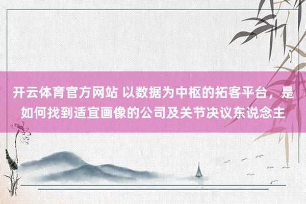 开云体育官方网站 以数据为中枢的拓客平台，是如何找到适宜画像的公司及关节决议东说念主