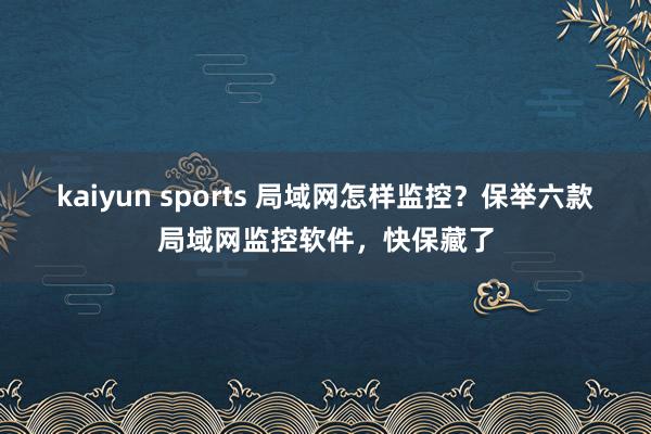 kaiyun sports 局域网怎样监控？保举六款局域网监控软件，快保藏了
