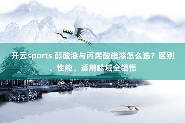开云sports 醇酸漆与丙烯酸磁漆怎么选？区别、性能、适用畛域全领悟